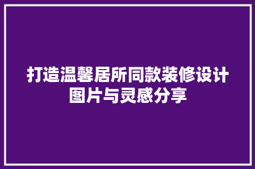 打造温馨居所同款装修设计图片与灵感分享
