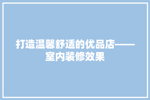 打造温馨舒适的优品店——室内装修效果