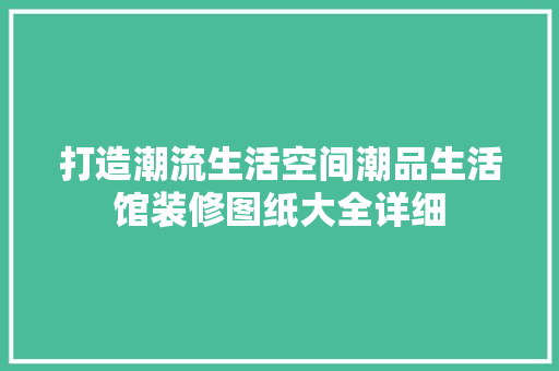 打造潮流生活空间潮品生活馆装修图纸大全详细