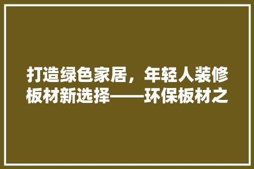 打造绿色家居，年轻人装修板材新选择——环保板材之王
