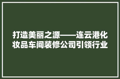 打造美丽之源——连云港化妆品车间装修公司引领行业新风尚