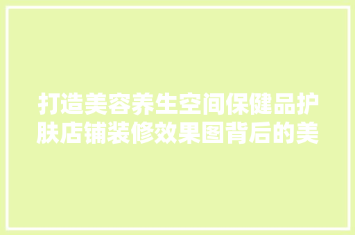 打造美容养生空间保健品护肤店铺装修效果图背后的美学与科学