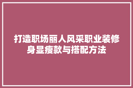 打造职场丽人风采职业装修身显瘦款与搭配方法