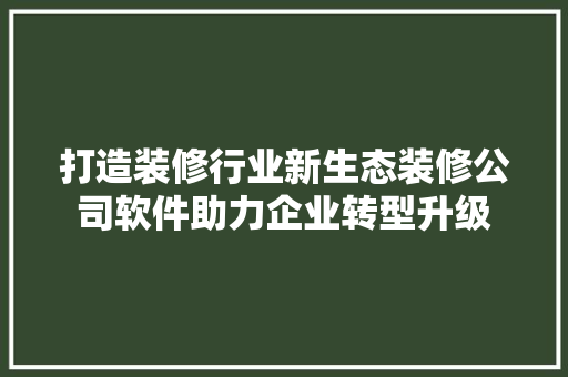 打造装修行业新生态装修公司软件助力企业转型升级