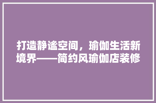 打造静谧空间，瑜伽生活新境界——简约风瑜伽店装修指南