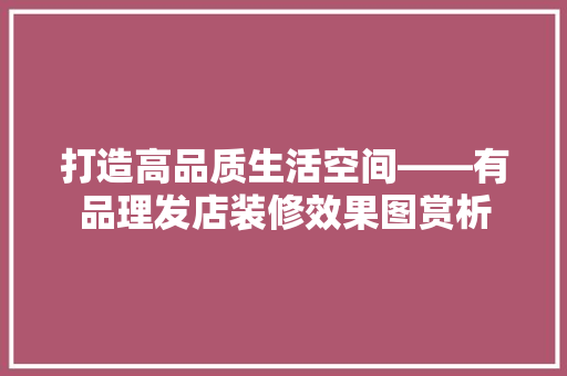 打造高品质生活空间——有品理发店装修效果图赏析