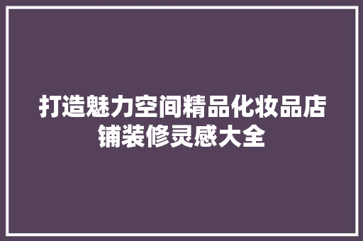 打造魅力空间精品化妆品店铺装修灵感大全