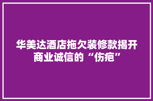 华美达酒店拖欠装修款揭开商业诚信的“伤疤”