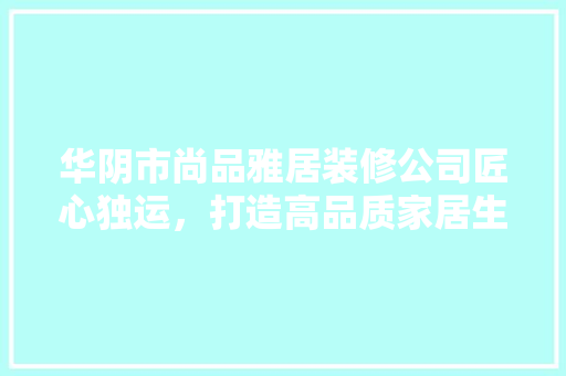 华阴市尚品雅居装修公司匠心独运，打造高品质家居生活