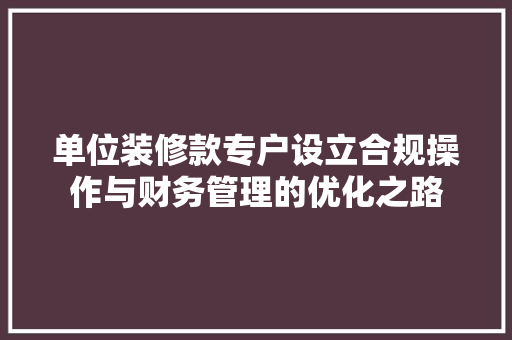 单位装修款专户设立合规操作与财务管理的优化之路