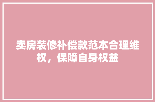 卖房装修补偿款范本合理维权，保障自身权益