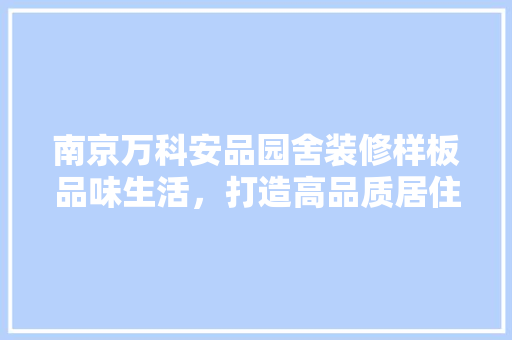 南京万科安品园舍装修样板品味生活，打造高品质居住空间