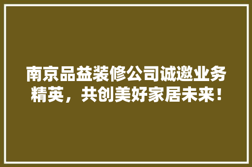 南京品益装修公司诚邀业务精英，共创美好家居未来！