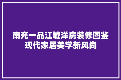 南充一品江城洋房装修图鉴现代家居美学新风尚