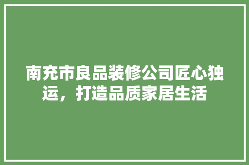 南充市良品装修公司匠心独运，打造品质家居生活