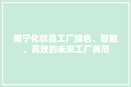 南宁化妆品工厂绿色、智能、高效的未来工厂典范