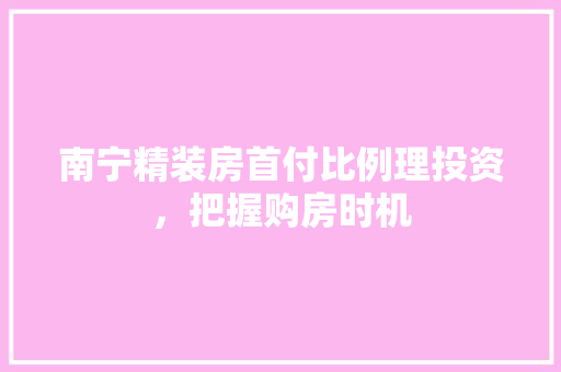 南宁精装房首付比例理投资，把握购房时机