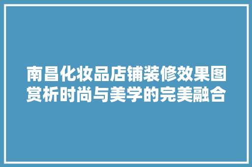 南昌化妆品店铺装修效果图赏析时尚与美学的完美融合
