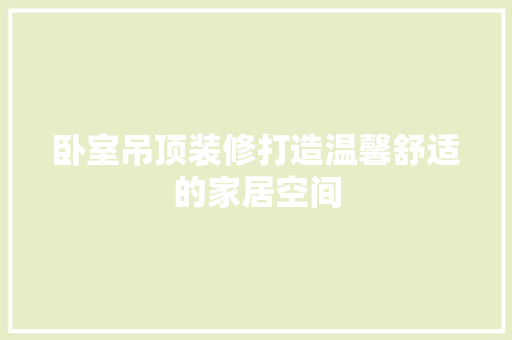 卧室吊顶装修打造温馨舒适的家居空间