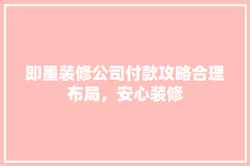 即墨装修公司付款攻略合理布局，安心装修