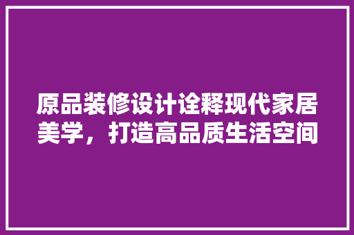 原品装修设计诠释现代家居美学，打造高品质生活空间