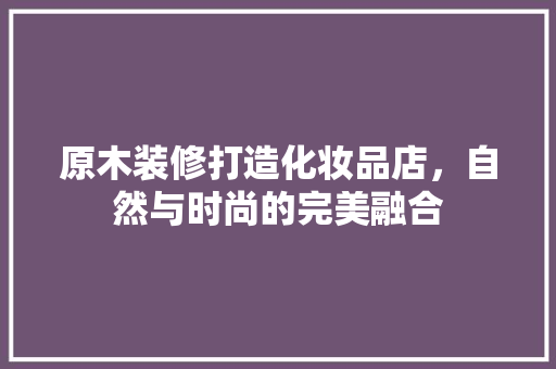 原木装修打造化妆品店，自然与时尚的完美融合