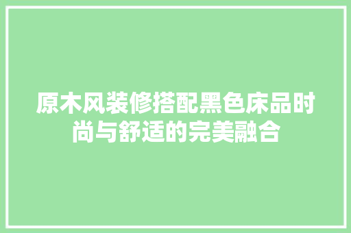 原木风装修搭配黑色床品时尚与舒适的完美融合