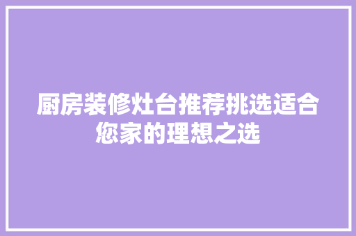 厨房装修灶台推荐挑选适合您家的理想之选