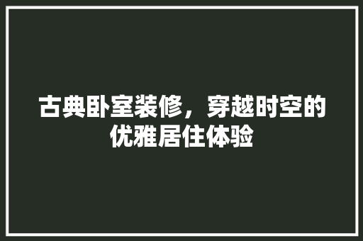 古典卧室装修，穿越时空的优雅居住体验
