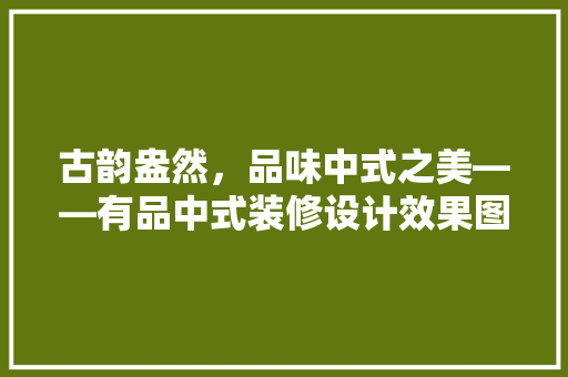 古韵盎然，品味中式之美——有品中式装修设计效果图赏析