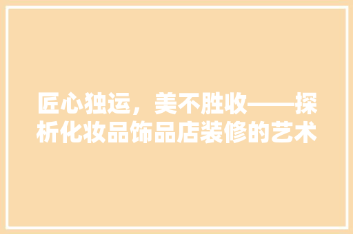 匠心独运，美不胜收——探析化妆品饰品店装修的艺术魅力