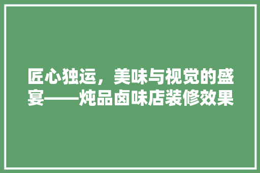 匠心独运，美味与视觉的盛宴——炖品卤味店装修效果图赏析