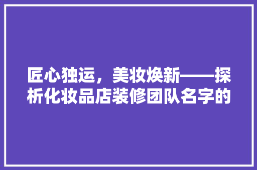 匠心独运，美妆焕新——探析化妆品店装修团队名字的魅力与价值
