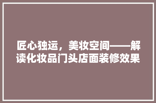匠心独运，美妆空间——解读化妆品门头店面装修效果图背后的美学与商业智慧