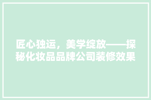 匠心独运，美学绽放——探秘化妆品品牌公司装修效果图背后的故事