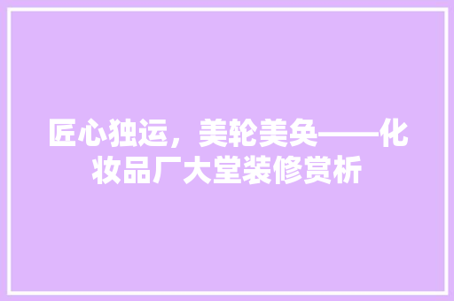 匠心独运，美轮美奂——化妆品厂大堂装修赏析