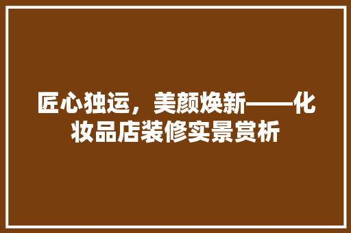 匠心独运，美颜焕新——化妆品店装修实景赏析