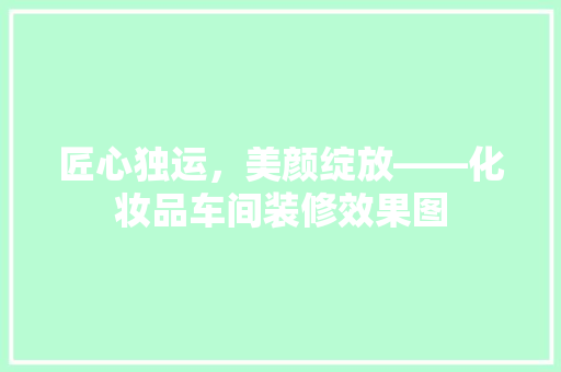 匠心独运，美颜绽放——化妆品车间装修效果图