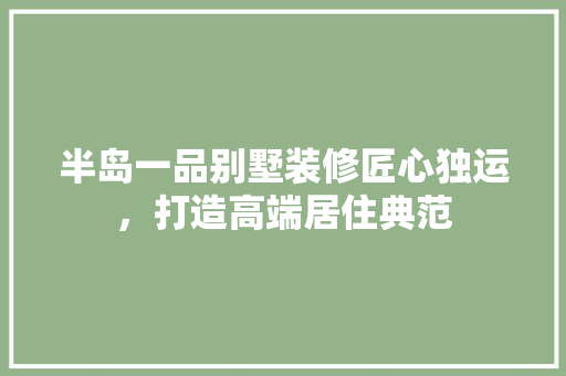 半岛一品别墅装修匠心独运，打造高端居住典范