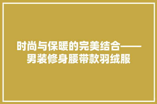时尚与保暖的完美结合——男装修身腰带款羽绒服