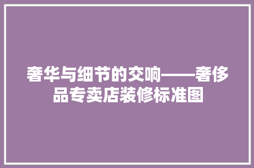 奢华与细节的交响——奢侈品专卖店装修标准图