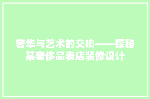 奢华与艺术的交响——探秘某奢侈品表店装修设计
