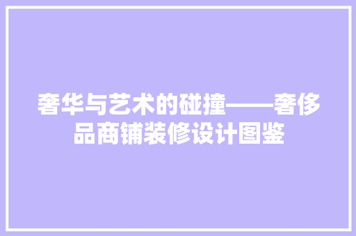奢华与艺术的碰撞——奢侈品商铺装修设计图鉴