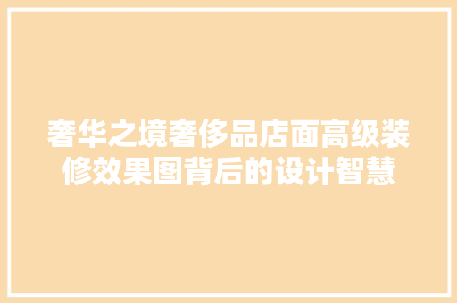 奢华之境奢侈品店面高级装修效果图背后的设计智慧