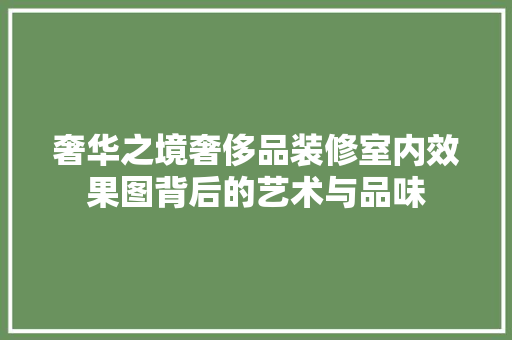 奢华之境奢侈品装修室内效果图背后的艺术与品味