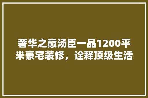 奢华之巅汤臣一品1200平米豪宅装修，诠释顶级生活品质