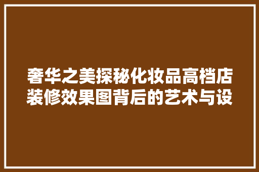 奢华之美探秘化妆品高档店装修效果图背后的艺术与设计