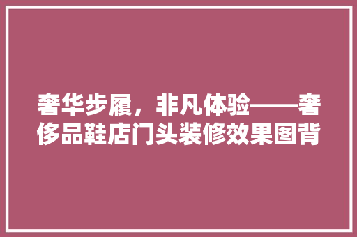 奢华步履，非凡体验——奢侈品鞋店门头装修效果图背后的设计哲学