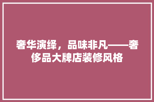 奢华演绎，品味非凡——奢侈品大牌店装修风格