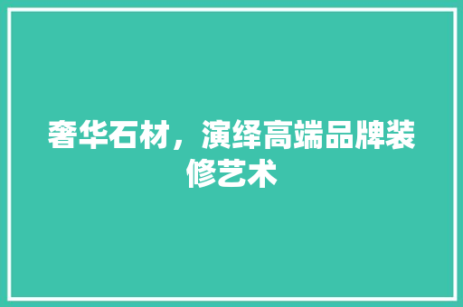 奢华石材，演绎高端品牌装修艺术